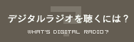 デジタルラジオを聴くには？ WHAT'S DIGITAL RADIO?